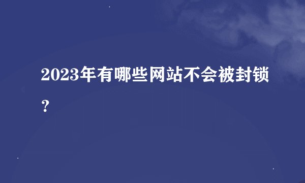 2023年有哪些网站不会被封锁？