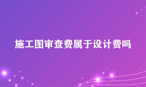 施工图审查费属于设计费吗