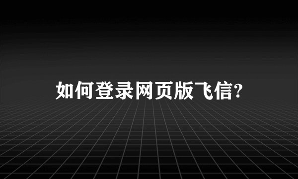 如何登录网页版飞信?