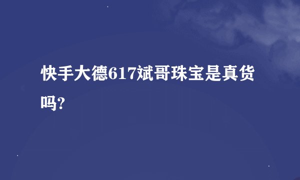 快手大德617斌哥珠宝是真货吗?