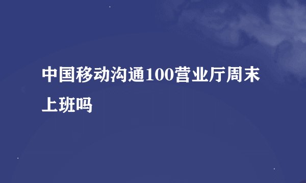 中国移动沟通100营业厅周末上班吗
