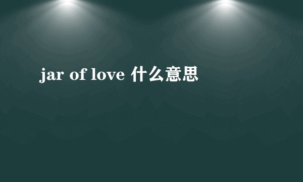jar of love 什么意思