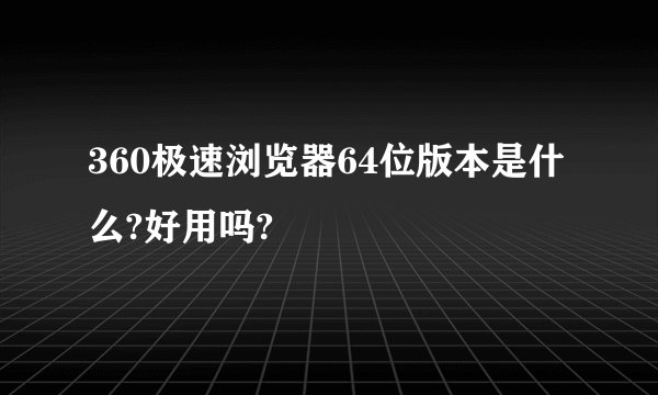 360极速浏览器64位版本是什么?好用吗?