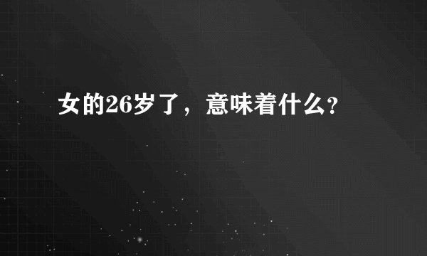 女的26岁了，意味着什么？