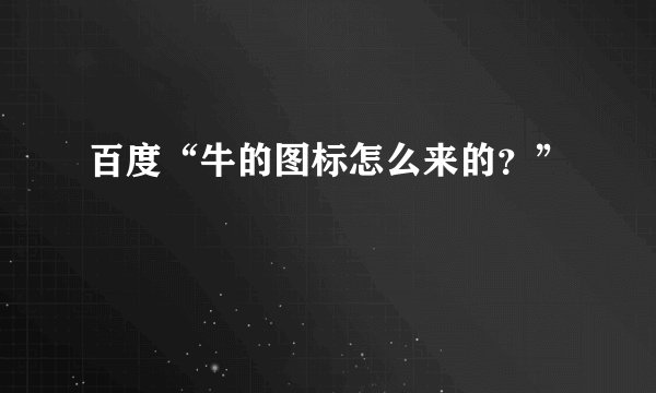 百度“牛的图标怎么来的？”