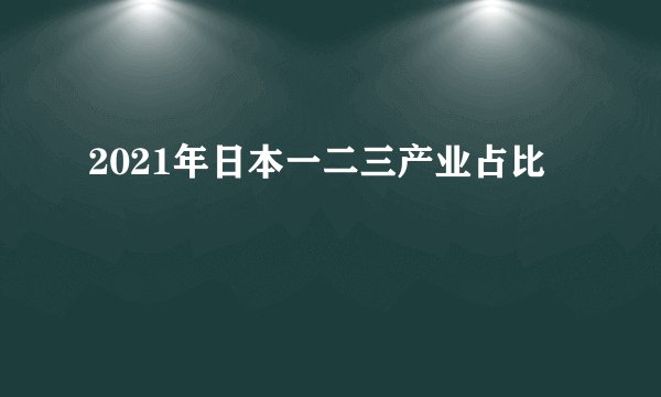 2021年日本一二三产业占比