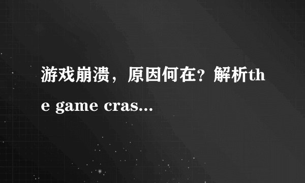 游戏崩溃，原因何在？解析the game crashed背后的含义及解决方案