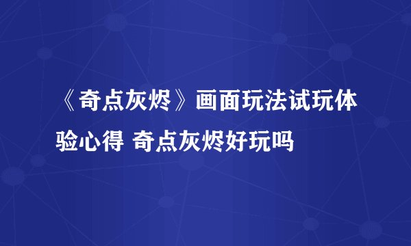 《奇点灰烬》画面玩法试玩体验心得 奇点灰烬好玩吗