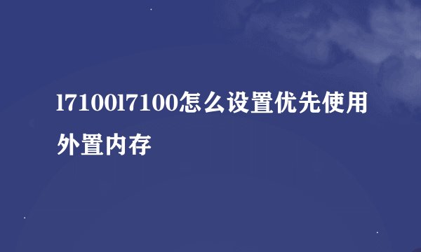 l7100l7100怎么设置优先使用外置内存