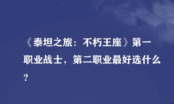 《泰坦之旅：不朽王座》第一职业战士，第二职业最好选什么？