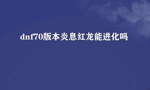 dnf70版本炎息红龙能进化吗