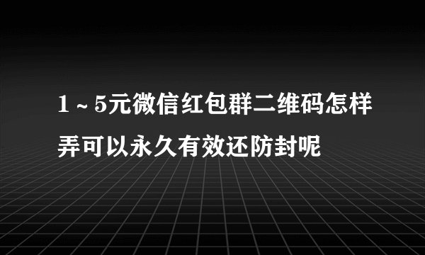 1～5元微信红包群二维码怎样弄可以永久有效还防封呢