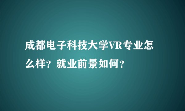 成都电子科技大学VR专业怎么样？就业前景如何？