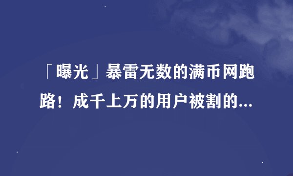 「曝光」暴雷无数的满币网跑路！成千上万的用户被割的血本无归