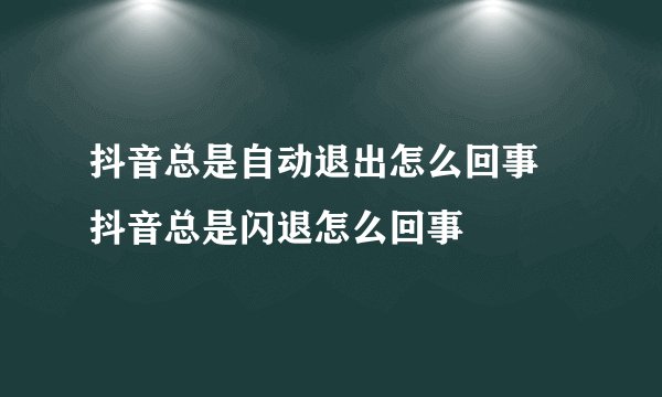 抖音总是自动退出怎么回事 抖音总是闪退怎么回事