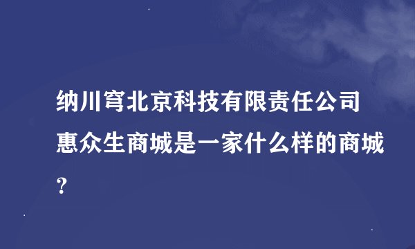 纳川穹北京科技有限责任公司惠众生商城是一家什么样的商城？