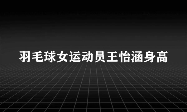 羽毛球女运动员王怡涵身高