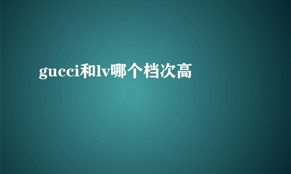 gucci和lv哪个档次高