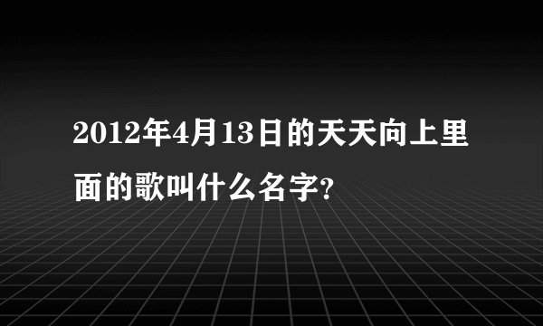 2012年4月13日的天天向上里面的歌叫什么名字？