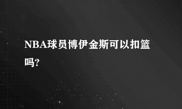 NBA球员博伊金斯可以扣篮吗?