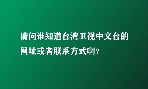 请问谁知道台湾卫视中文台的网址或者联系方式啊？
