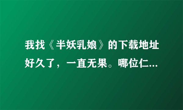 我找《半妖乳娘》的下载地址好久了，一直无果。哪位仁兄可怜可怜我，帮帮忙吧～～～！给个可以下的来！