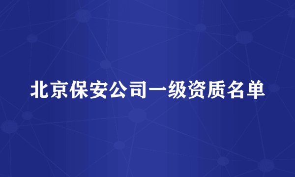 北京保安公司一级资质名单
