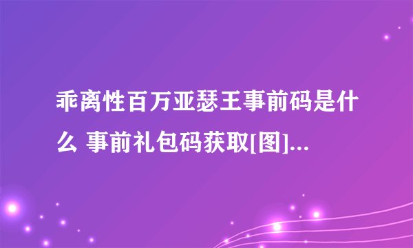 乖离性百万亚瑟王事前码是什么 事前礼包码获取[图]-手游攻略-游戏鸟手游网