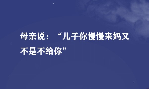 母亲说：“儿子你慢慢来妈又不是不给你”