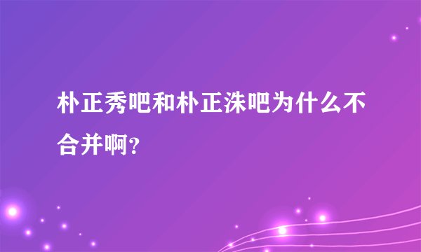 朴正秀吧和朴正洙吧为什么不合并啊？