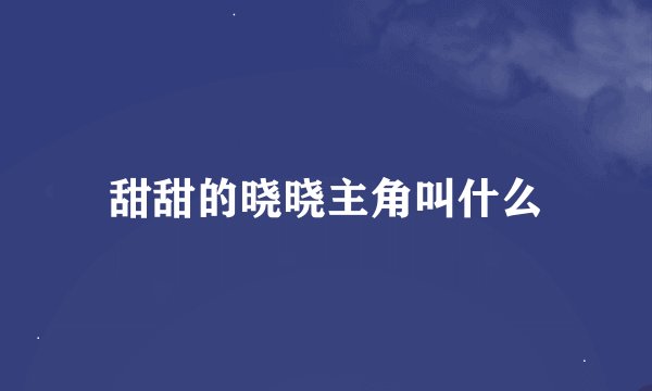 甜甜的晓晓主角叫什么