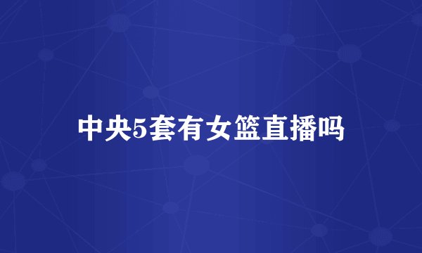 中央5套有女篮直播吗