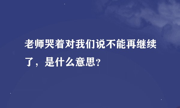 老师哭着对我们说不能再继续了，是什么意思？