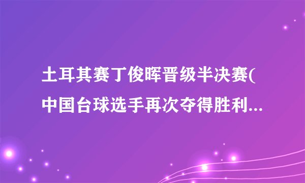 土耳其赛丁俊晖晋级半决赛(中国台球选手再次夺得胜利，向冠军发起冲击)