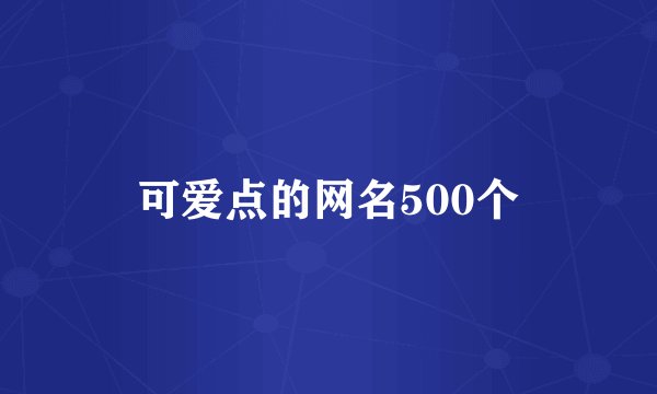 可爱点的网名500个