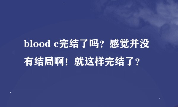 blood c完结了吗？感觉并没有结局啊！就这样完结了？