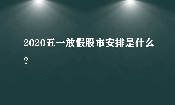 2020五一放假股市安排是什么？