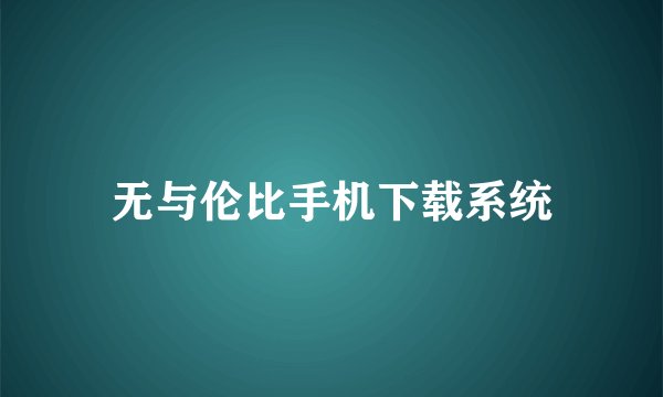 无与伦比手机下载系统