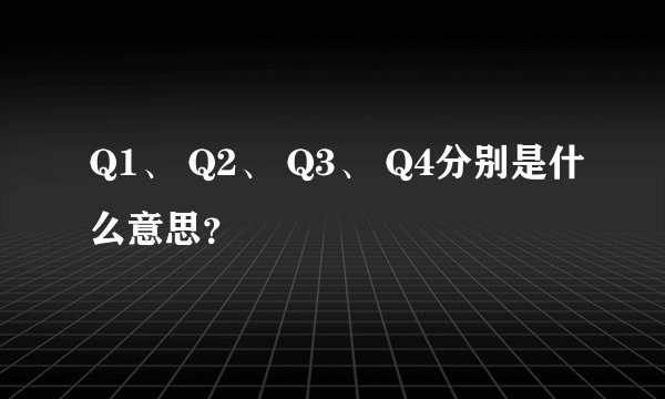Q1、 Q2、 Q3、 Q4分别是什么意思？