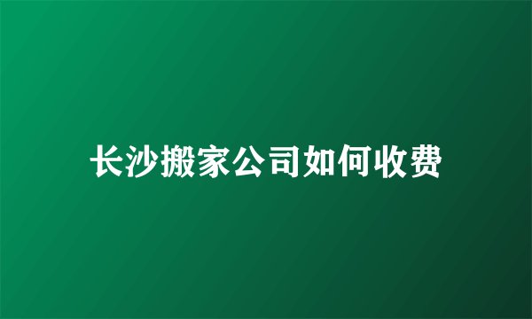 长沙搬家公司如何收费