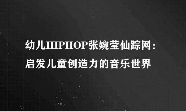 幼儿HIPHOP张婉莹仙踪网：启发儿童创造力的音乐世界