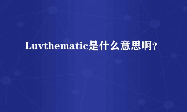Luvthematic是什么意思啊？