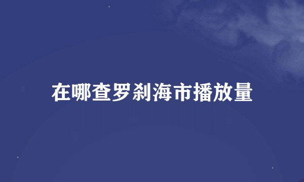 在哪查罗刹海市播放量