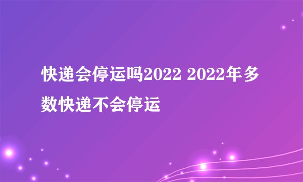 快递会停运吗2022 2022年多数快递不会停运