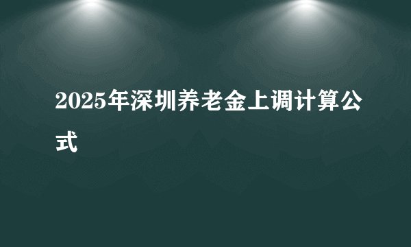 2025年深圳养老金上调计算公式