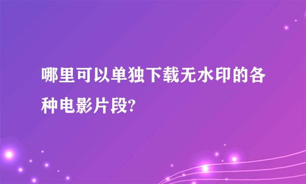 哪里可以单独下载无水印的各种电影片段?