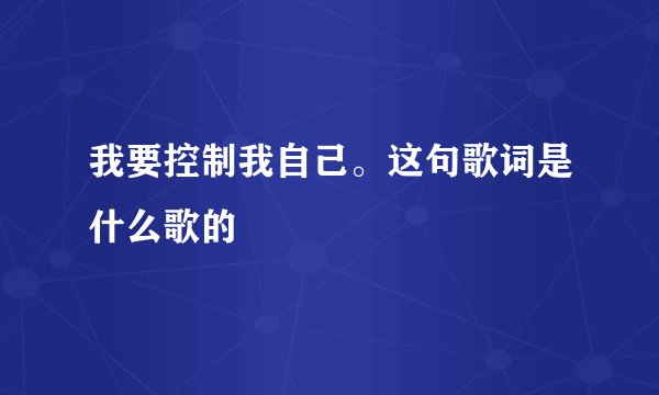 我要控制我自己。这句歌词是什么歌的