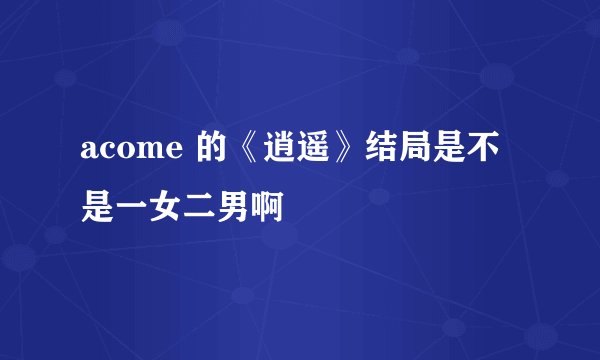 acome 的《逍遥》结局是不是一女二男啊