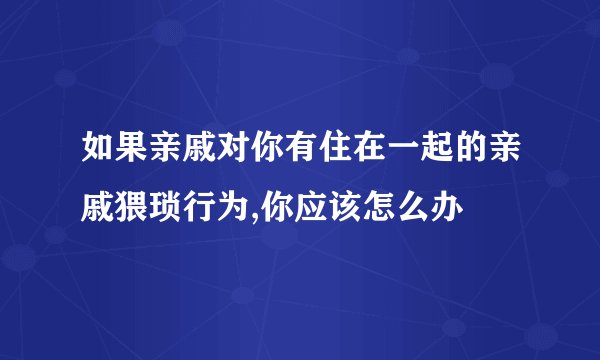如果亲戚对你有住在一起的亲戚猥琐行为,你应该怎么办