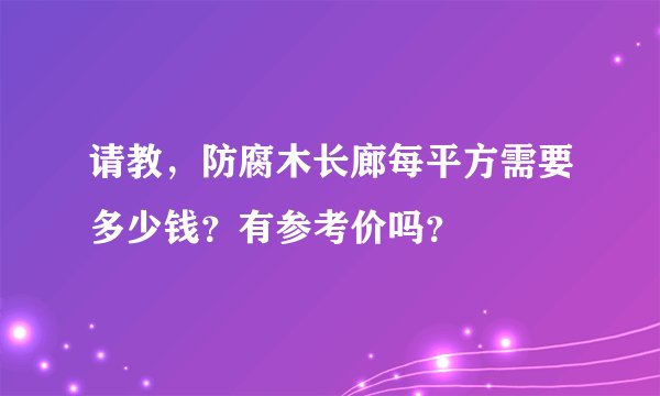 请教，防腐木长廊每平方需要多少钱？有参考价吗？